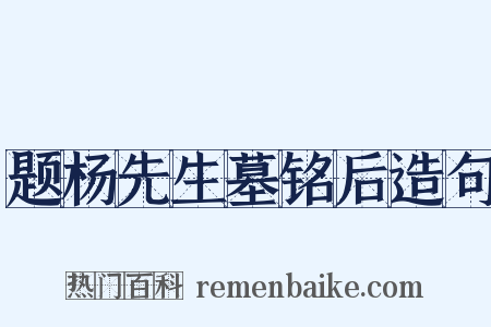 题杨先生墓铭后造句是什么意思的图片